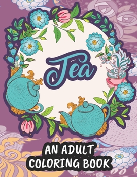 Paperback Tea An Adult Coloring Book: A Coloring Activity Book For Tea Lovers, Stress Relieving Illustrations And Designs To Color Book