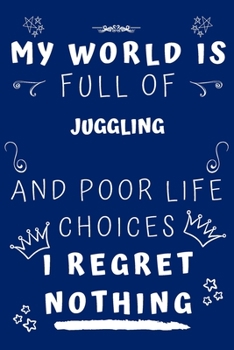 My World Is Full Of Juggling And Poor Life Choices I Regret Nothing: Perfect Gag Gift For A Lover Of Juggling | Blank Lined Notebook Journal | 120 Pages 6 X 9 Format | Office Humour And Banter |