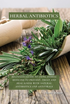 Paperback Herbal Antibiotics: Beginners Guide to Using Herbal Medicine to Prevent, Treat and Heal Ilness with Natural Antibiotics and Antivirals Book