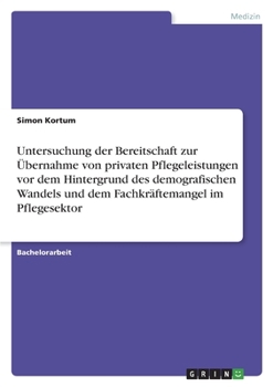Untersuchung der Bereitschaft zur �bernahme von privaten Pflegeleistungen vor dem Hintergrund des demografischen Wandels und dem Fachkr�ftemangel im Pflegesektor