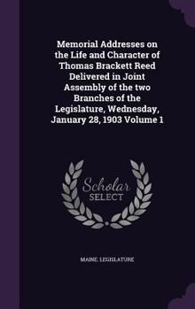Memorial Addresses on the Life and Character of Thomas Brackett Reed Delivered in Joint Assembly of the Two Branches of the Legislature, Wednesday, January 28, 1903 Volume 1