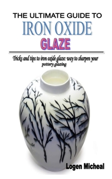 THE ULTIMATE GUIDE TO IRON OXIDE GLAZE: Tricks and tips to iron oxide glaze: way to sharpen your pottery glazing