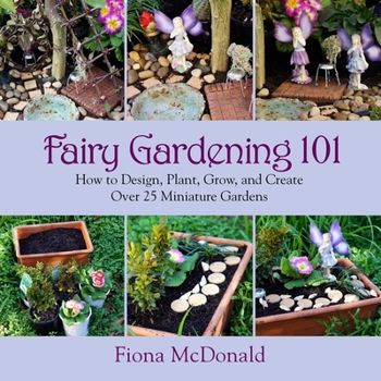 Paperback Fairy Gardening 101: How to Design, Plant, Grow, and Create Over 25 Miniature Gardens Book