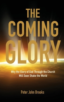 The Coming Glory: Why the Glory of God Through the Church Will Soon Shake the World