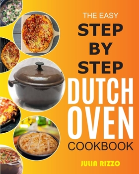 Paperback The Easy Step-by-Step Dutch Oven Cookbook: Cooking With Dutch Oven Cast Iron Made Simple, Including Recipes For Bread, Baking, Breakfast, Soup, Chicke Book