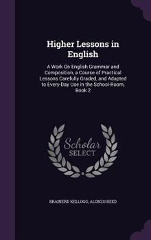 Hardcover Higher Lessons in English: A Work On English Grammar and Composition, a Course of Practical Lessons Carefully Graded, and Adapted to Every-Day Us Book