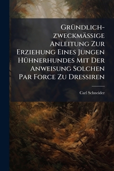 Gründlich-zweckmäßige Anleitung Zur Erziehung Eines Jungen Hühnerhundes Mit Der Anweisung Solchen Par Force Zu Dressiren: Nebst Einem Anhange Vom ... Und Deren Strickerei...
