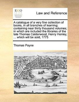 Paperback A Catalogue of a Very Fine Collection of Books, in All Branches of Learning; Containing Near Thirty Thousand Volumes; In Which Are Included the Librar Book