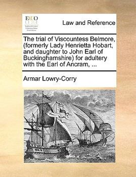 The trial of Viscountess Belmore, (formerly Lady Henrietta Hobart, and daughter to John Earl of Buckinghamshire) for adultery with the Earl of Ancram, ...