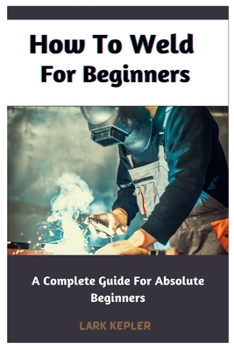 Paperback How To Weld For Beginners: A Complete Guide For Absolute Beginners Book