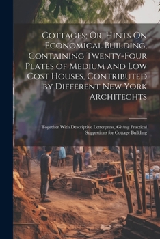 Paperback Cottages; Or, Hints On Economical Building, Containing Twenty-Four Plates of Medium and Low Cost Houses, Contributed by Different New York Architechts Book