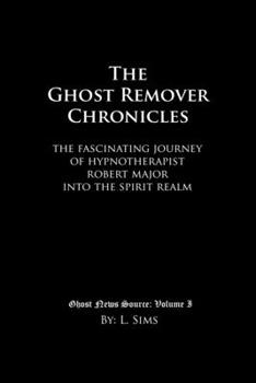 The Ghost Remover Chronicles: The fascinating journey of Hypnotherapist Robert Major into the spirit realm.