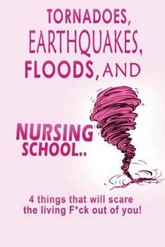 Paperback Tornadoes, Earthquakes, Floods, and Nursing School..: 4 Things That Will Scare the Living F*ck Out of You! Book