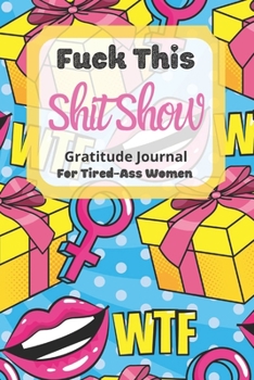 Fuck This Shit Show Gratitude Journal For Tired-Ass Women: Cuss words Gratitude Journal Gift For Tired-Ass Women and Girls; Blank Templates to Record all your Fucking Thoughts