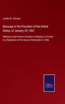 Hardcover Message of the President of the United States, of January 29, 1867: Relating to the Present Condition of Mexico, in Answer to a Resolution of the Hous Book