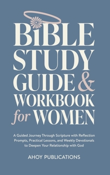 Bible Study Guide and Workbook for Women: A Guided Journey Through Scripture with Reflection Prompts, Practical Lessons, and Weekly Devotionals to Deepen Your Relationship with God