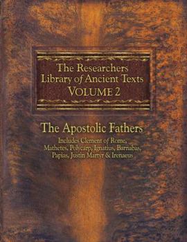 The Researcher's Library of Ancient Texts VOLUME II: The Apostolic Fathers: Includes Clement of Rome, Mathetes, Polycarp, Ignatius, Barnabas, Papias, Justin ... (The Researcher's Library of Ancient Te