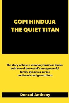 Gopi Hinduja The Quiet Titan: The story of how a visionary business leader built one of the world’s most powerful family dynasties across continents and generations