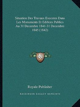 Paperback Situation Des Travaux Executes Dans Les Monuments Et Edifices Publics Au 31 Decembre 1841-31 Decembre 1845 (1842) [French] Book