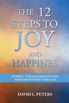 Paperback The 12 Steps to Joy and Happiness: Finding the Kingdom of God that lies within Luke 17:21 Book