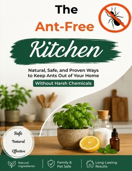 The Ant-Free Kitchen: Natural, Safe, and Proven Ways to Keep Ants Out of Your Home Without Harsh Chemicals