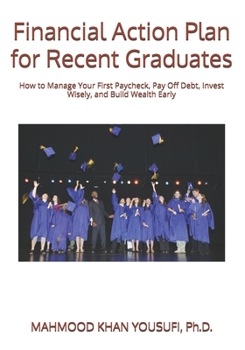 Financial Action Plan for Recent Graduates: How to Manage Your First Paycheck, Pay Off Debt, Invest Wisely, and Build Wealth Early