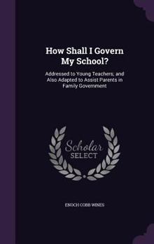 Hardcover How Shall I Govern My School?: Addressed to Young Teachers; and Also Adapted to Assist Parents in Family Government Book