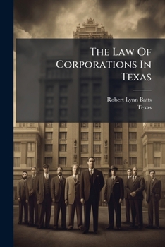 The Law Of Corporations In Texas: As Contained In The Latest Statutes And Session Laws, And As Interpreted By The Highest Courts...
