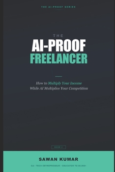 The AI-Proof Freelancer: How to Multiply Your Income While AI Multiplies Your Competition (The AI-Proof Series)