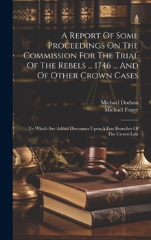 Hardcover A Report Of Some Proceedings On The Commission For The Trial Of The Rebels ... 1746 ... And Of Other Crown Cases: To Which Are Added Discourses Upon A Book