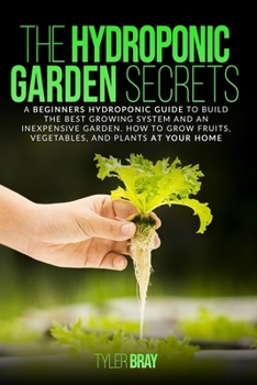 Paperback The Hydroponic Garden Secrets: A Beginners Hydroponic Guide To Build The Best Growing System And An Inexpensive Garden. How To Grow Fruits, Vegetable Book