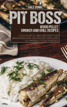 Pit Boss Wood Pellet Smoker and Grill Recipes: Flavourful BBQ Recipes for Beginner and Advanced Grillers to Impress Your Friends