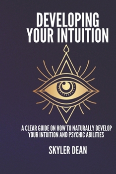 DEVELOPING YOUR INTUITION: A Clear Guide on How to Naturally Develop Your Intuition and Psychic Abilities.