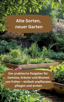 Alte Sorten, neuer Garten: Der praktische Ratgeber für Gemüse, Kräuter und Blumen von früher - einfach anpflanzen, pflegen und ernten (German Edition)