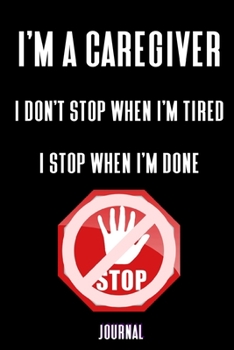 I'm A Caregiver: I Don't Stop When I'm Tired I Stop When I'm Done Journal: Home Health Nurse Gifts - A Small Lined Notebook (Card Alternative)