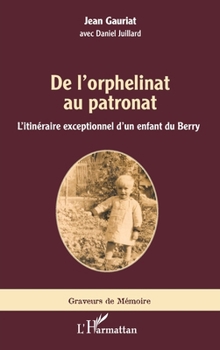 De l'orphelinat au patronat: L'itinéraire exceptionnel d'un enfant du Berry (Graveurs de Mémoire) (French Edition)