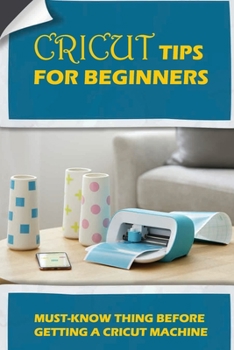 Paperback Cricut Tips For Beginners: Must-Know Thing Before Getting A Cricut Machine: Beginner'S Guide To Your New Cricut Machin Book