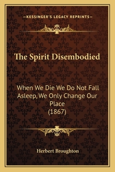 Paperback The Spirit Disembodied: When We Die We Do Not Fall Asleep, We Only Change Our Place (1867) Book