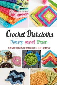 Crochet Dishcloths: Easy and Fun to Make Beautiful Dishcloths Crochet Patterns: Crochet Dishcloths