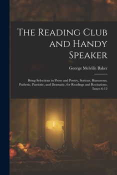 The Reading Club and Handy Speaker: Being Selections in Prose and Poetry, Serious, Humorous, Pathetic, Patriotic, and Dramatic, for Readings and Recitations, Issues 6-12