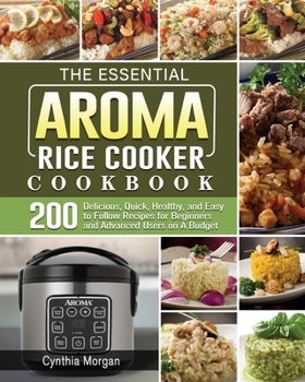 Paperback The Essential AROMA Rice Cooker Cookbook: 200 Delicious, Quick, Healthy, and Easy to Follow Recipes for Beginners and Advanced Users on A Budget Book