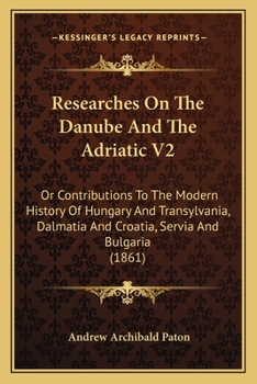 Paperback Researches On The Danube And The Adriatic V2: Or Contributions To The Modern History Of Hungary And Transylvania, Dalmatia And Croatia, Servia And Bul Book