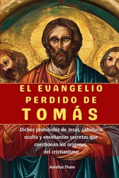El Evangelio Perdido de Tomás: Dichos prohibidos de Jesús, sabiduría oculta y enseñanzas secretas que cuestionan los orígenes del cristianismo