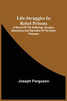 Paperback Life-Struggles In Rebel Prisons: A Record Of The Sufferings, Escapes, Adventures And Starvation Of The Union Prisoners; Containing An Appendix With Th Book