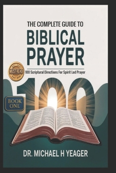Paperback THE COMPLETE GUIDE TO BIBLICAL PRAYER (Book One): 100 Scriptural Directions For Spirit Led Prayer Book