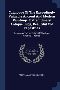 Paperback Catalogue Of The Exceedingly Valuable Ancient And Modern Paintings, Extraordinary Antique Rugs, Beautiful Old Tapestries: Belonging To The Estate Of T Book