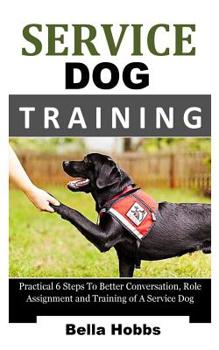 Paperback Service Dog Training: Practical 6 Steps to Better Conversation, Role Assignment and Training of a Service Dog Book