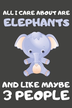 All I Care About Are Elephants And Like Maybe 3 People: Elephant Gifts for Elephant Lovers | Blank Lined Notebooks, Journals, Planners and Diaries to Write In