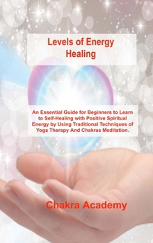 Hardcover Levels of Energy Healing: An Essential Guide for Beginners to Learn to Self-Healing with Positive Spiritual Energy by Using Traditional Techniqu Book
