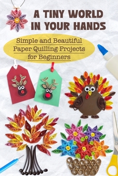 A Tiny World in Your Hands: Simple and Beautiful Paper Quilling Projects for Beginners